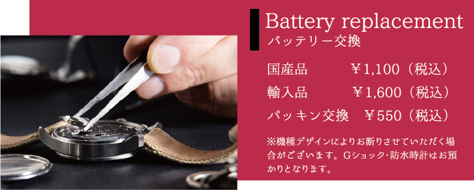 Battery replacement バッテリー交換 国産品￥1,100（税込）輸入品￥1,600（税込）パッキン交換 ￥550（税込）※機種デザインによりお断りさせていただく場合がございます。Gショック・防水時計はお預かりとなります。
