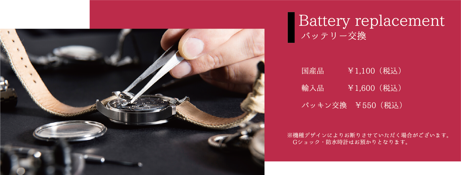 Battery replacement バッテリー交換 国産品￥1,100（税込）輸入品￥1,600（税込）パッキン交換 ￥550（税込）※機種デザインによりお断りさせていただく場合がございます。Gショック・防水時計はお預かりとなります。